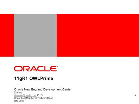 11gR1 OWLPrime Oracle New England Development Center Zhe Wu Ph.D. Consultant Member of Technical Staff Dec 2007 1.