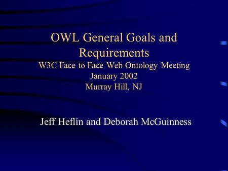 OWL General Goals and Requirements W3C Face to Face Web Ontology Meeting January 2002 Murray Hill, NJ Jeff Heflin and Deborah McGuinness.