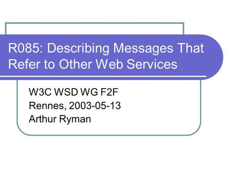 R085: Describing Messages That Refer to Other Web Services W3C WSD WG F2F Rennes, 2003-05-13 Arthur Ryman.