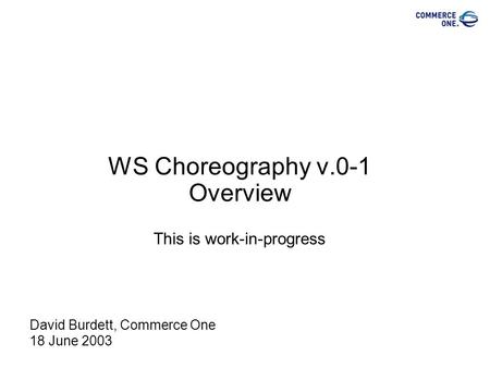 WS Choreography v.0-1 Overview This is work-in-progress David Burdett, Commerce One 18 June 2003.