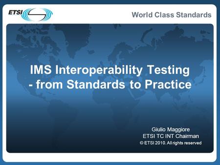 World Class Standards IMS Interoperability Testing - from Standards to Practice Giulio Maggiore ETSI TC INT Chairman © ETSI 2010. All rights reserved.