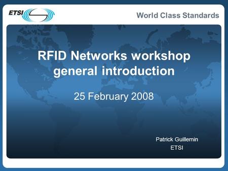 World Class Standards RFID Networks workshop general introduction 25 February 2008 Patrick Guillemin ETSI.