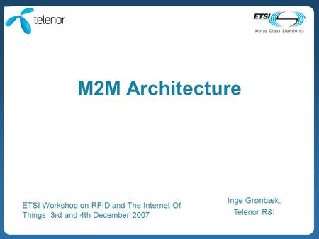 M2M Architecture Inge Grønbæk, Telenor R&I ETSI Workshop on RFID and The Internet Of Things, 3rd and 4th December 2007.