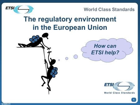 World Class Standards SEM26-01 1 How can ETSI help? The regulatory environment in the European Union.