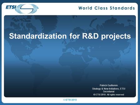 Standardization for R&D projects Patrick Guillemin Strategy & New Initiatives, ETSI Secretariat © ETSI 2010. All rights reserved © ETSI 2010.