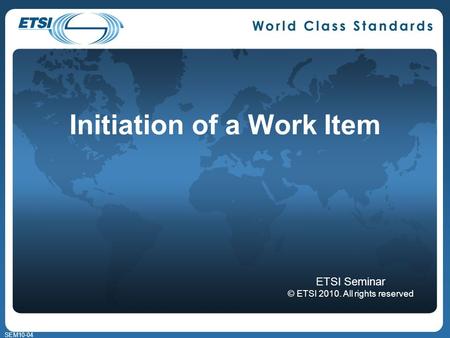 SEM10-04 Initiation of a Work Item ETSI Seminar © ETSI 2010. All rights reserved.