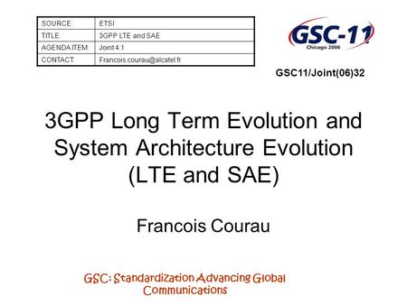 GSC: Standardization Advancing Global Communications 3GPP Long Term Evolution and System Architecture Evolution (LTE and SAE) Francois Courau SOURCE:ETSI.