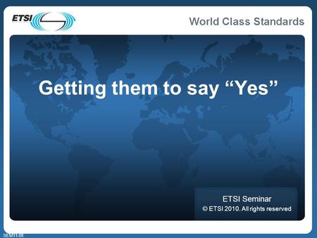 SEM11-08 Getting them to say Yes ETSI Seminar © ETSI 2010. All rights reserved.