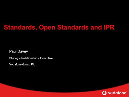 Standards, Open Standards and IPR Paul Davey Strategic Relationships Executive Vodafone Group Plc.