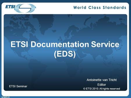 SEM25-01 ETSI Documentation Service (EDS) Antoinette van Tricht Editor © ETSI 2010. All rights reserved ETSI Seminar.
