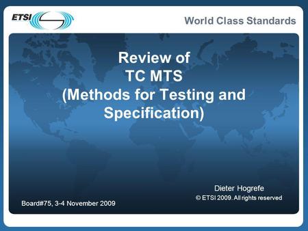 World Class Standards Review of TC MTS (Methods for Testing and Specification) Dieter Hogrefe © ETSI 2009. All rights reserved Board#75, 3-4 November 2009.