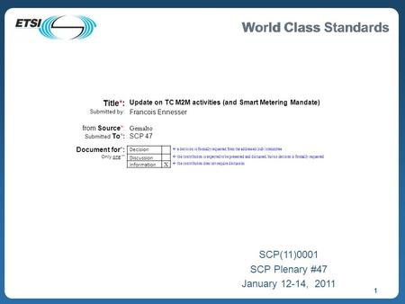 World Class Standards 1 SCP(11)0001 SCP Plenary #47 January 12-14, 2011 Title*: Update on TC M2M activities (and Smart Metering Mandate) Submitted by: