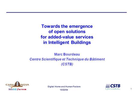 1 Digital Home and Human Factors 10/22/04 Towards the emergence of open solutions for added-value services in Intelligent Buildings Marc Bourdeau Centre.