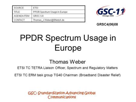 GSC: Standardization Advancing Global Communications PPDR Spectrum Usage in Europe Thomas Weber ETSI TC TETRA Liaison Officer, Spectrum and Regulatory.