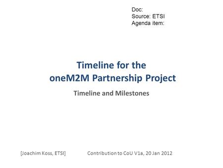 Timeline for the oneM2M Partnership Project Timeline and Milestones [Joachim Koss, ETSI] Contribution to CoU V1a, 20 Jan 2012 Doc: Source: ETSI Agenda.