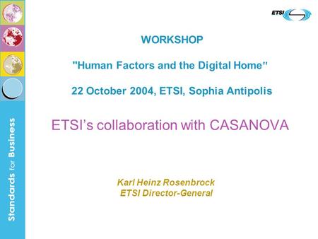 ETSIs collaboration with CASANOVA WORKSHOP Human Factors and the Digital Home  22 October 2004, ETSI, Sophia Antipolis Karl Heinz Rosenbrock ETSI Director-General.