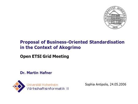 Sophia Antipolis, 24.05.2006 Proposal of Business-Oriented Standardisation in the Context of Akogrimo Open ETSI Grid Meeting Dr. Martin Hafner.