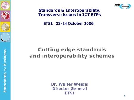 1 Dr. Walter Weigel Director General ETSI Cutting edge standards and interoperability schemes Standards & Interoperability, Transverse issues in ICT ETPs.