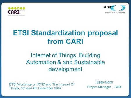 ETSI Standardization proposal from CARI Internet of Things, Building Automation & and Sustainable development Gilles Mohn Project Manager, CARI ETSI Workshop.