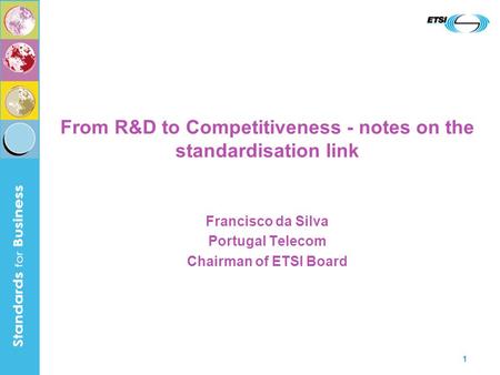1 From R&D to Competitiveness - notes on the standardisation link Francisco da Silva Portugal Telecom Chairman of ETSI Board.