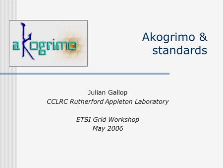 Akogrimo & standards Julian Gallop CCLRC Rutherford Appleton Laboratory ETSI Grid Workshop May 2006.