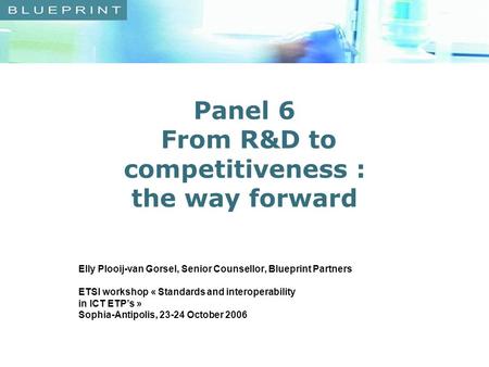 Panel 6 From R&D to competitiveness : the way forward Elly Plooij-van Gorsel, Senior Counsellor, Blueprint Partners ETSI workshop « Standards and interoperability.