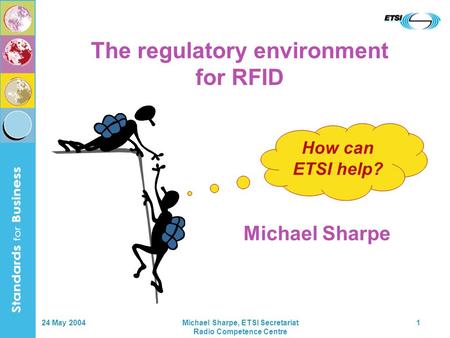 24 May 2004Michael Sharpe, ETSI Secretariat Radio Competence Centre 1 How can ETSI help? The regulatory environment for RFID Michael Sharpe.