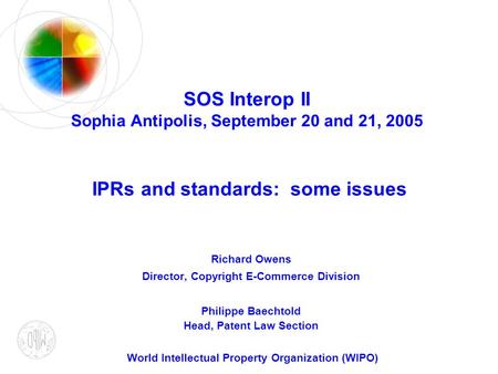 SOS Interop II Sophia Antipolis, September 20 and 21, 2005 IPRs and standards: some issues Richard Owens Director, Copyright E-Commerce Division Philippe.