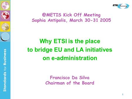 1 Why ETSI is the place to bridge EU and LA initiatives on e-administration Francisco Da Silva Chairman of the Kick Off Meeting Sophia Antipolis,