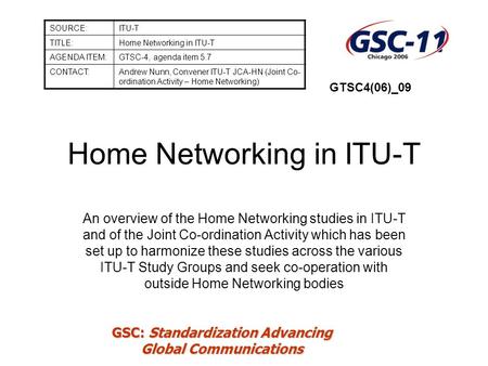 GSC: Standardization Advancing Global Communications Home Networking in ITU-T An overview of the Home Networking studies in ITU-T and of the Joint Co-ordination.