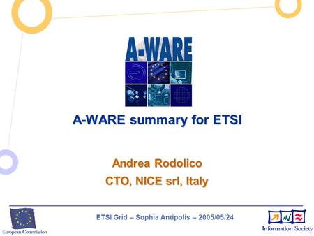 ETSI Grid – Sophia Antipolis – 2005/05/24 A-WARE summary for ETSI Andrea Rodolico CTO, NICE srl, Italy.