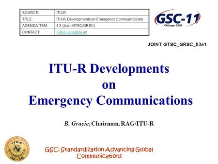 GSC: Standardization Advancing Global Communications ITU-R Developments on Emergency Communications B. Gracie, Chairman, RAG/ITU-R SOURCE:ITU-R TITLE:ITU-R.