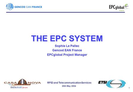 1 RFID and Telecommunication Services 25th May 2004 DATA BASE forum THE EPC SYSTEM Sophie Le Pallec Gencod EAN France EPCglobal Project Manager.