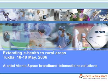 Extending e-health to rural areas Tuxtla, 18-19 May, 2006 Alcatel Alenia Space broadband telemedicine solutions.