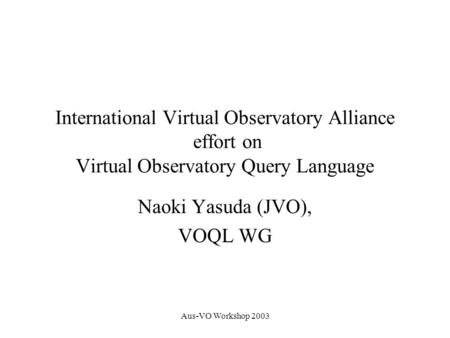 Aus-VO Workshop 2003 International Virtual Observatory Alliance effort on Virtual Observatory Query Language Naoki Yasuda (JVO), VOQL WG.
