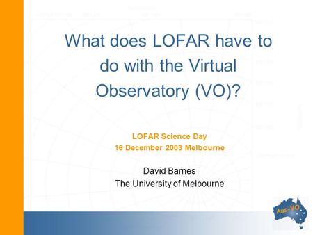 What does LOFAR have to do with the Virtual Observatory (VO)? LOFAR Science Day 16 December 2003 Melbourne David Barnes The University of Melbourne.