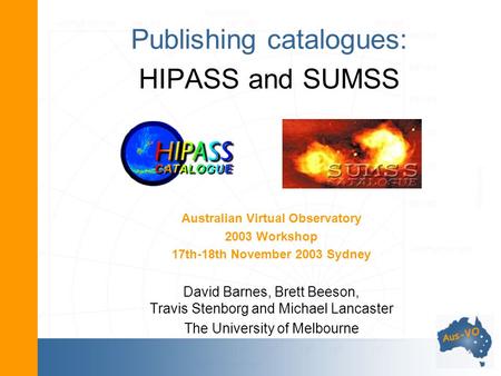 Publishing catalogues: HIPASS and SUMSS Australian Virtual Observatory 2003 Workshop 17th-18th November 2003 Sydney David Barnes, Brett Beeson, Travis.