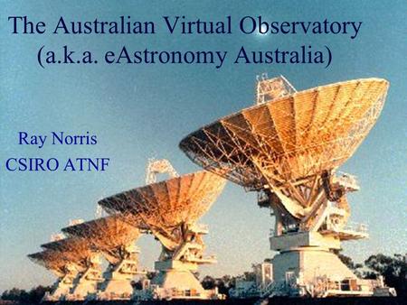 The Australian Virtual Observatory (a.k.a. eAstronomy Australia) Ray Norris CSIRO ATNF.