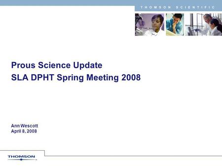 T H O M S O N S C I E N T I F I C Ann Wescott April 8, 2008 Prous Science Update SLA DPHT Spring Meeting 2008.