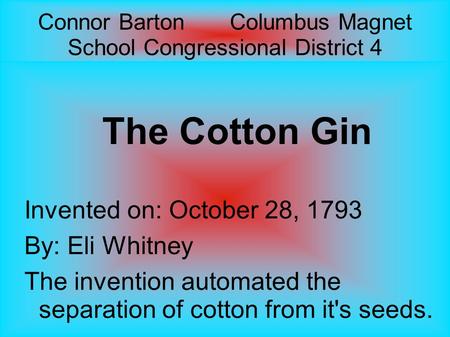 Connor Barton Columbus Magnet School Congressional District 4 The Cotton Gin Invented on: October 28, 1793 By: Eli Whitney The invention automated the.