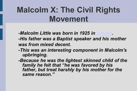 Malcolm X: The Civil Rights Movement -Malcolm Little was born in 1925 in Omaha.Omaha -His father was a Baptist speaker and his mother was from mixed decent.