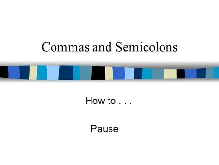 Commas and Semicolons How to . . . Pause.