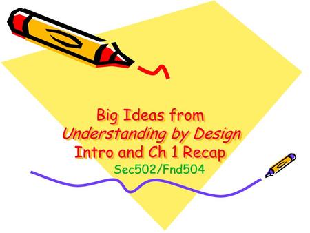 Big Ideas from Understanding by Design Intro and Ch 1 Recap Sec502/Fnd504.