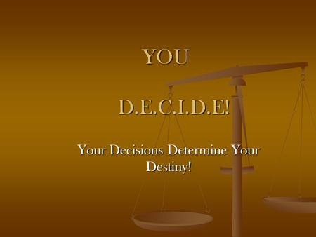 Your Decisions Determine Your Destiny! YOU D.E.C.I.D.E!