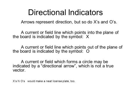 Directional Indicators Arrows represent direction, but so do Xs and Os. A current or field line which points into the plane of the board is indicated by.