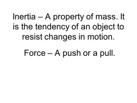Inertia – A property of mass. It is the tendency of an object to resist changes in motion. Force – A push or a pull.