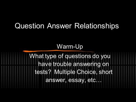 Question Answer Relationships Warm-Up What type of questions do you have trouble answering on tests? Multiple Choice, short answer, essay, etc…