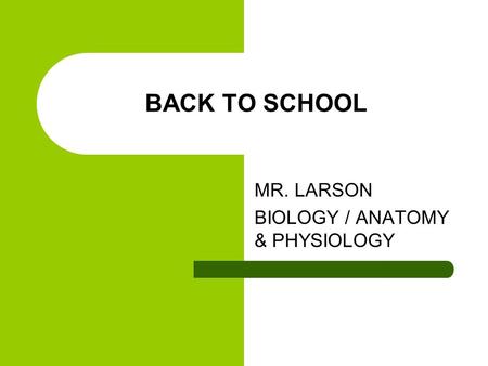 BACK TO SCHOOL MR. LARSON BIOLOGY / ANATOMY & PHYSIOLOGY.