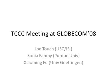TCCC Meeting at GLOBECOM08 Joe Touch (USC/ISI) Sonia Fahmy (Purdue Univ) Xiaoming Fu (Univ Goettingen)