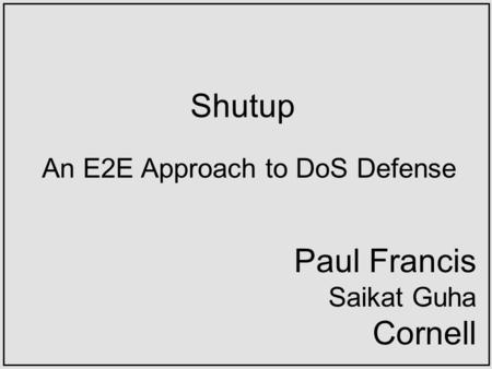 Shutup An E2E Approach to DoS Defense Paul Francis Saikat Guha Cornell.